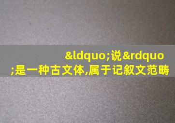 “说”是一种古文体,属于记叙文范畴