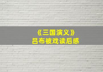 《三国演义》吕布被戏读后感