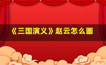 《三国演义》赵云怎么画