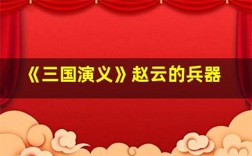 《三国演义》赵云的兵器