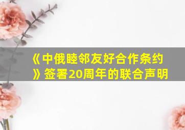 《中俄睦邻友好合作条约》签署20周年的联合声明