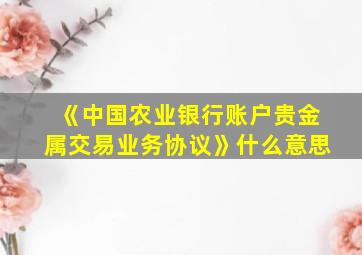 《中国农业银行账户贵金属交易业务协议》什么意思