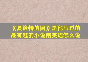 《夏洛特的网》是他写过的最有趣的小说用英语怎么说