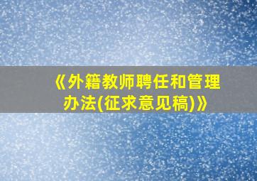 《外籍教师聘任和管理办法(征求意见稿)》