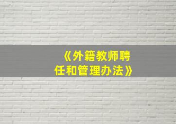 《外籍教师聘任和管理办法》