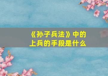 《孙子兵法》中的上兵的手段是什么