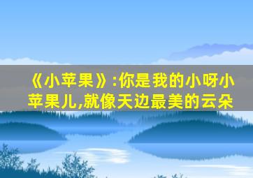 《小苹果》:你是我的小呀小苹果儿,就像天边最美的云朵