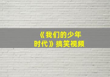 《我们的少年时代》搞笑视频