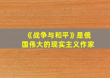 《战争与和平》是俄国伟大的现实主义作家