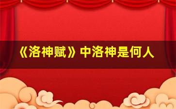 《洛神赋》中洛神是何人