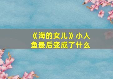 《海的女儿》小人鱼最后变成了什么