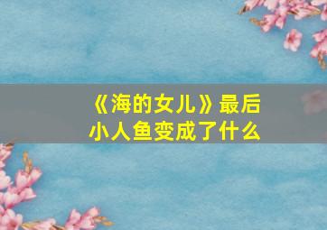 《海的女儿》最后小人鱼变成了什么