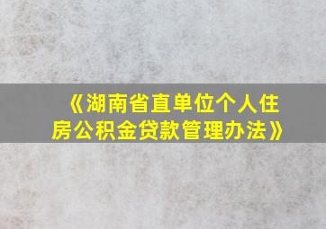 《湖南省直单位个人住房公积金贷款管理办法》