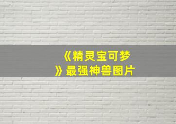 《精灵宝可梦》最强神兽图片