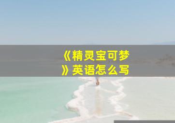 《精灵宝可梦》英语怎么写