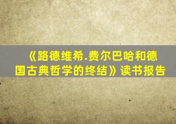 《路德维希.费尔巴哈和德国古典哲学的终结》读书报告