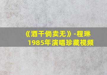 《酒干倘卖无》-程琳1985年演唱珍藏视频