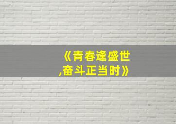 《青春逢盛世,奋斗正当时》