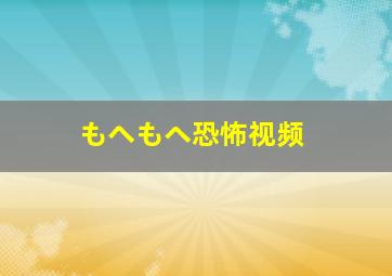 もへもヘ恐怖视频