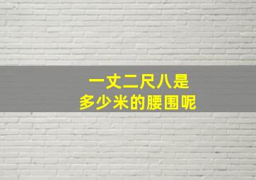 一丈二尺八是多少米的腰围呢