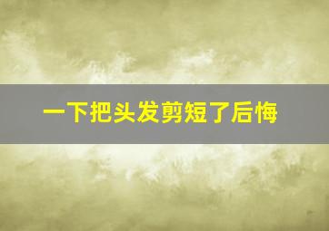 一下把头发剪短了后悔