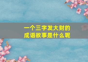 一个三字发大财的成语故事是什么呢