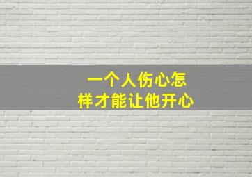 一个人伤心怎样才能让他开心