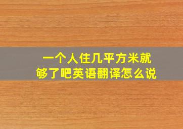 一个人住几平方米就够了吧英语翻译怎么说