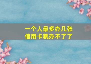 一个人最多办几张信用卡就办不了了