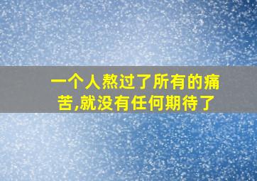 一个人熬过了所有的痛苦,就没有任何期待了