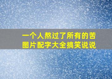 一个人熬过了所有的苦图片配字大全搞笑说说