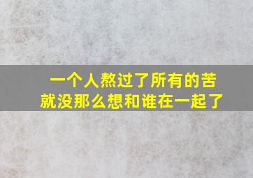 一个人熬过了所有的苦就没那么想和谁在一起了