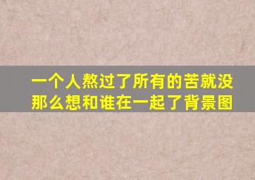 一个人熬过了所有的苦就没那么想和谁在一起了背景图