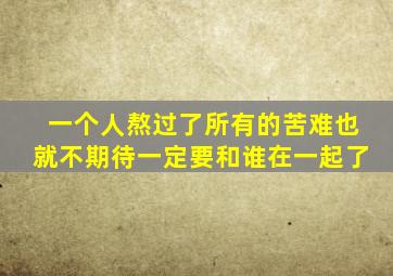 一个人熬过了所有的苦难也就不期待一定要和谁在一起了