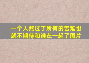 一个人熬过了所有的苦难也就不期待和谁在一起了图片