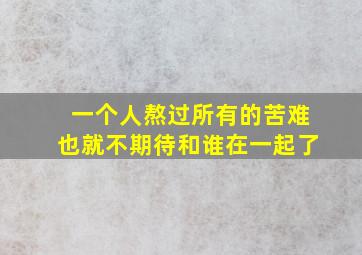 一个人熬过所有的苦难也就不期待和谁在一起了