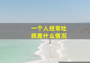 一个人经常吐痰是什么情况