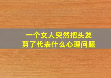 一个女人突然把头发剪了代表什么心理问题