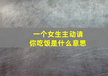 一个女生主动请你吃饭是什么意思