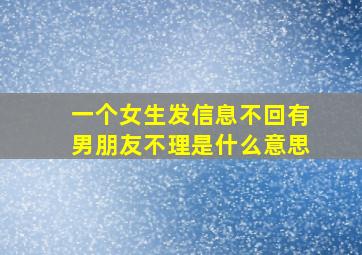 一个女生发信息不回有男朋友不理是什么意思