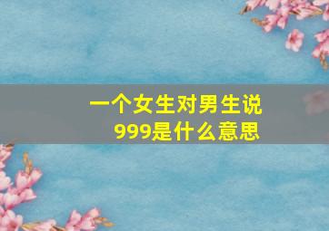 一个女生对男生说999是什么意思