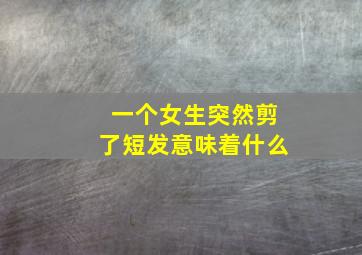 一个女生突然剪了短发意味着什么