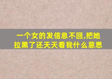 一个女的发信息不回,把她拉黑了还天天看我什么意思