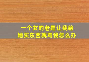 一个女的老是让我给她买东西就骂我怎么办