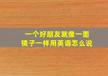 一个好朋友就像一面镜子一样用英语怎么说