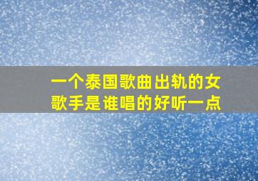 一个泰国歌曲出轨的女歌手是谁唱的好听一点