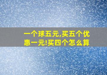 一个球五元,买五个优惠一元!买四个怎么算