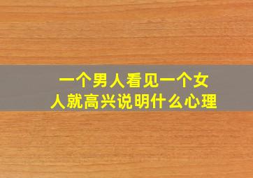 一个男人看见一个女人就高兴说明什么心理