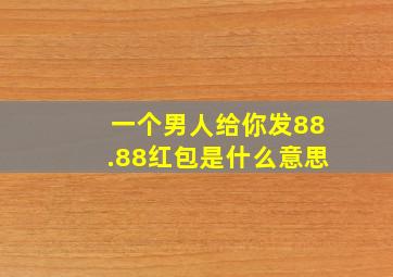 一个男人给你发88.88红包是什么意思