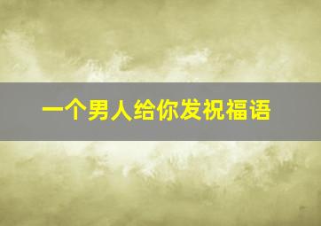 一个男人给你发祝福语